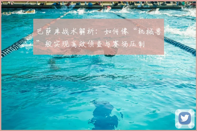 巴萨库战术解析:如何像“机械兽”般实现高效侦查与赛场压制