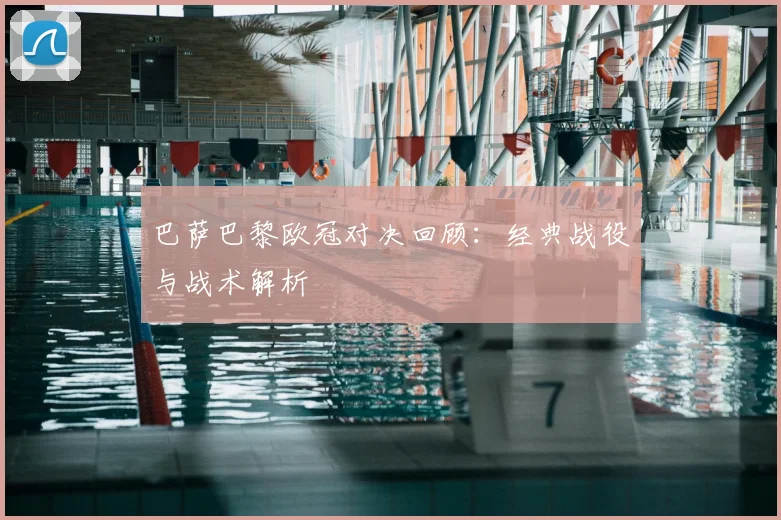 巴萨巴黎欧冠对决回顾：经典战役与战术解析