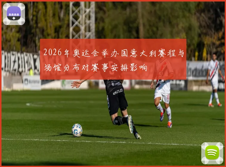 2026年奥运会举办国意大利赛程与场馆分布对赛事安排影响